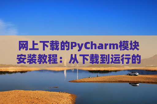 网上下载的PyCharm模块安装教程：从下载到运行的全流程